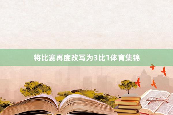 将比赛再度改写为3比1体育集锦