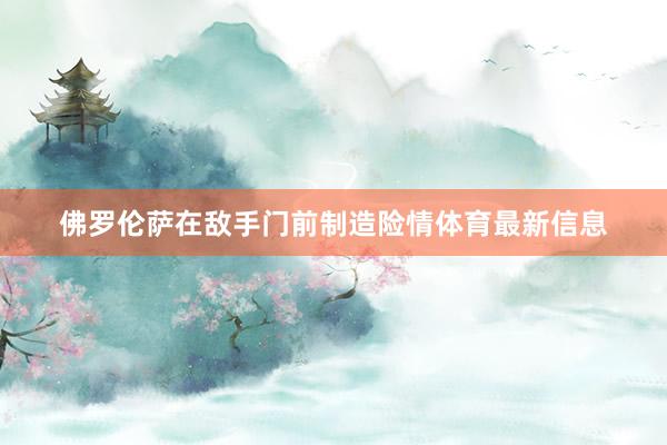 佛罗伦萨在敌手门前制造险情体育最新信息