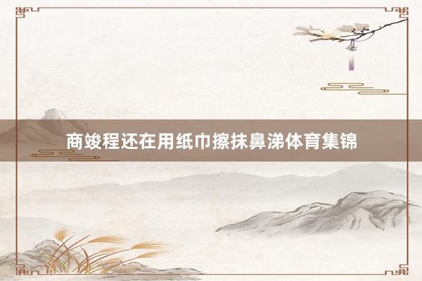商竣程还在用纸巾擦抹鼻涕体育集锦