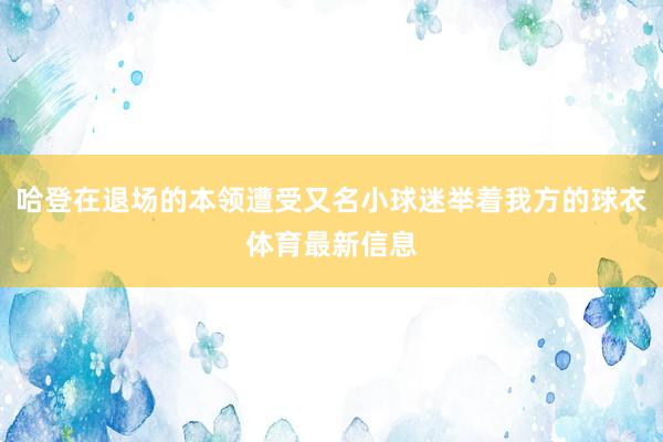 哈登在退场的本领遭受又名小球迷举着我方的球衣体育最新信息