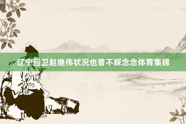 辽宁后卫赵继伟状况也曾不睬念念体育集锦