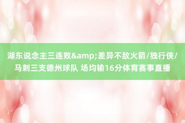 湖东说念主三连败&差异不敌火箭/独行侠/马刺三支德州球队 场均输16分体育赛事直播