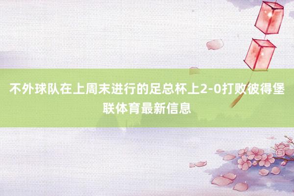 不外球队在上周末进行的足总杯上2-0打败彼得堡联体育最新信息