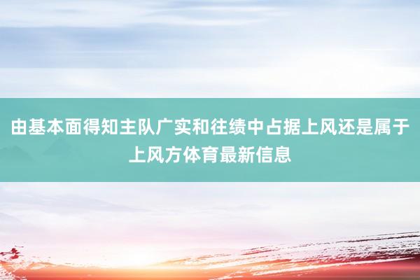 由基本面得知主队广实和往绩中占据上风还是属于上风方体育最新信息