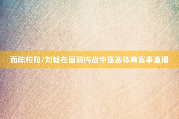 而陈柏阳/刘毅在国羽内战中退赛体育赛事直播
