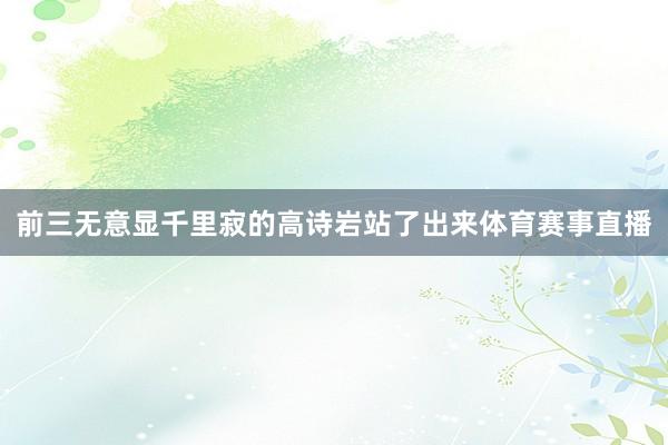 前三无意显千里寂的高诗岩站了出来体育赛事直播