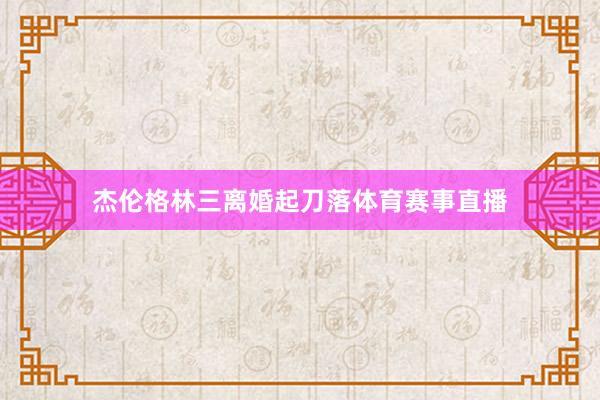 杰伦格林三离婚起刀落体育赛事直播