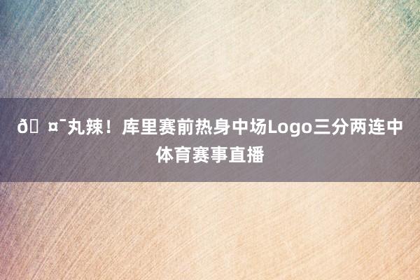🤯丸辣！库里赛前热身中场Logo三分两连中体育赛事直播