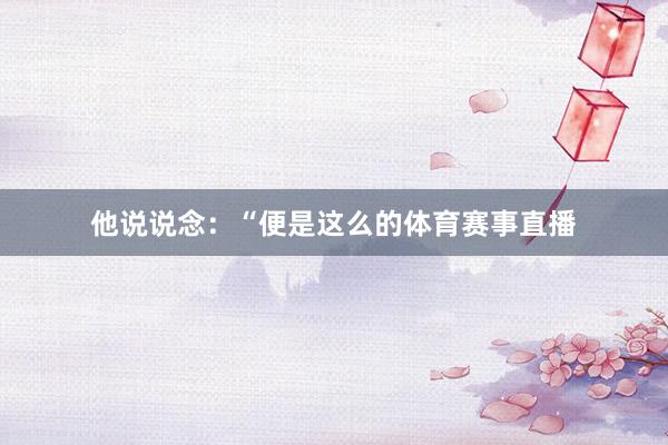 他说说念：“便是这么的体育赛事直播