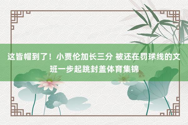 这皆帽到了!小贾伦加长三分 被还在罚球线的文班一步起跳封盖体育集锦