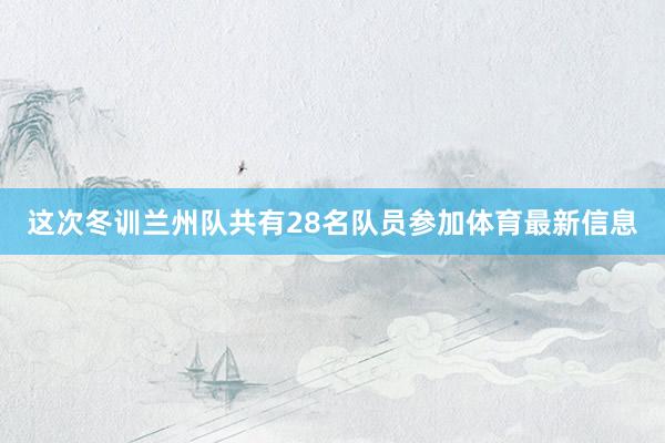 这次冬训兰州队共有28名队员参加体育最新信息