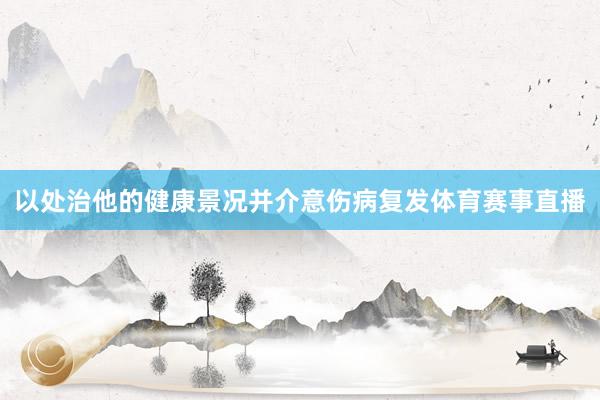 以处治他的健康景况并介意伤病复发体育赛事直播
