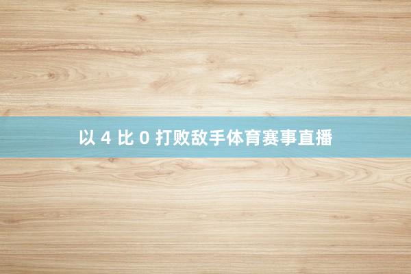 以 4 比 0 打败敌手体育赛事直播