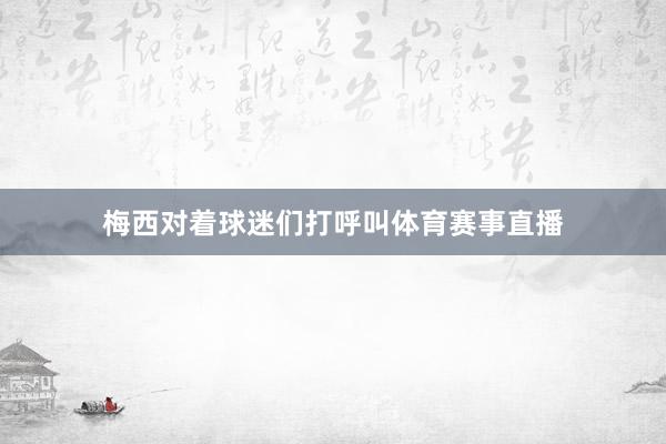 梅西对着球迷们打呼叫体育赛事直播