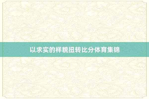 以求实的样貌扭转比分体育集锦