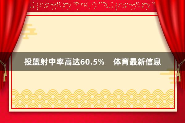 投篮射中率高达60.5%    体育最新信息