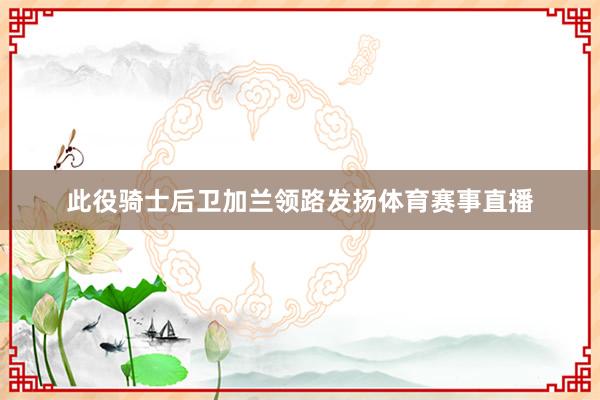 此役骑士后卫加兰领路发扬体育赛事直播