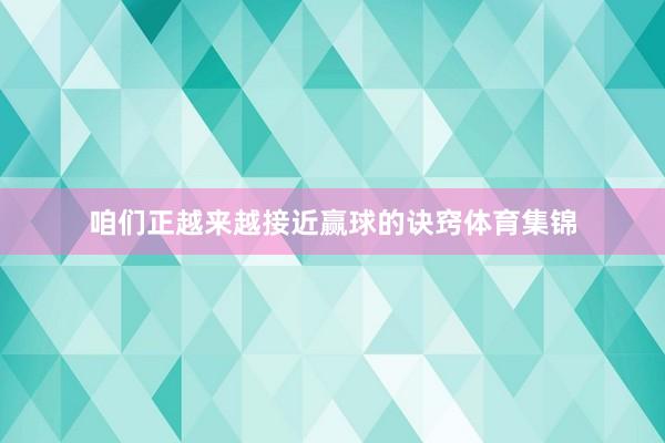 咱们正越来越接近赢球的诀窍体育集锦
