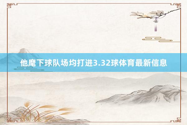 他麾下球队场均打进3.32球体育最新信息
