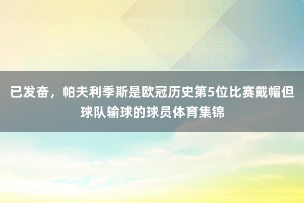 已发奋，帕夫利季斯是欧冠历史第5位比赛戴帽但球队输球的球员体育集锦