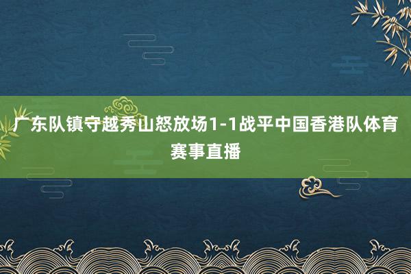 广东队镇守越秀山怒放场1-1战平中国香港队体育赛事直播