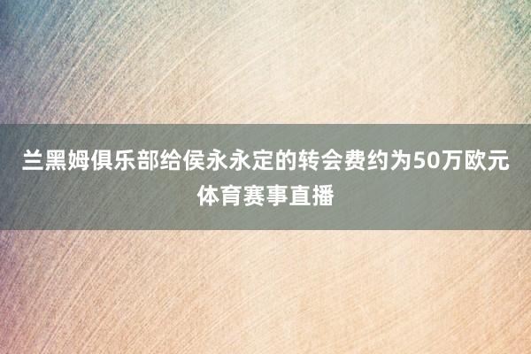 兰黑姆俱乐部给侯永永定的转会费约为50万欧元体育赛事直播
