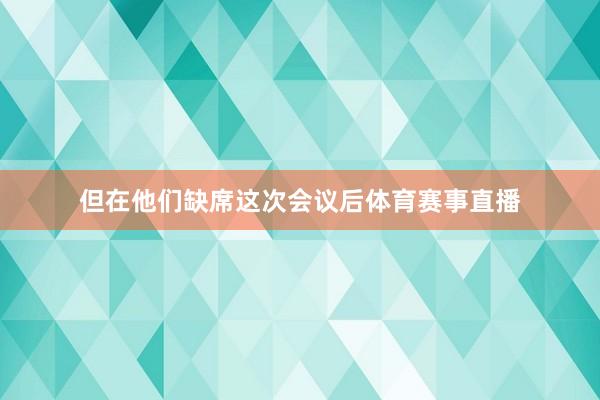 但在他们缺席这次会议后体育赛事直播