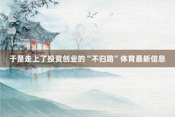 于是走上了投资创业的“不归路”体育最新信息
