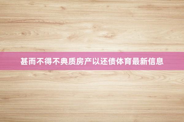 甚而不得不典质房产以还债体育最新信息