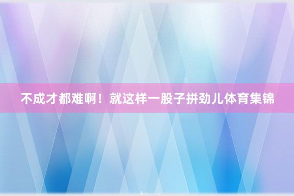 不成才都难啊！就这样一股子拼劲儿体育集锦