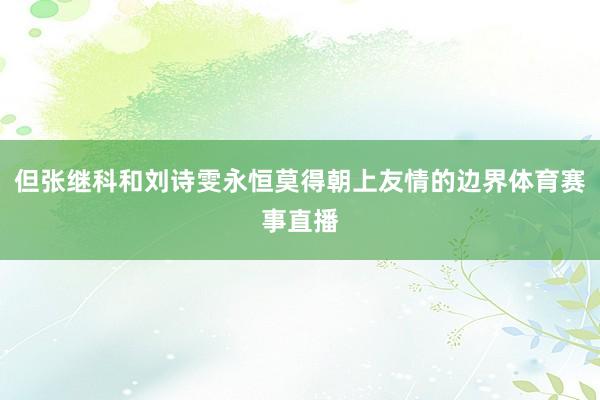 但张继科和刘诗雯永恒莫得朝上友情的边界体育赛事直播