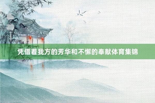 凭借着我方的芳华和不懈的奉献体育集锦