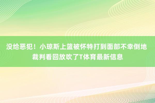 没给恶犯!小琼斯上篮被怀特打到面部不幸倒地 裁判看回放吹了T体育最新信息