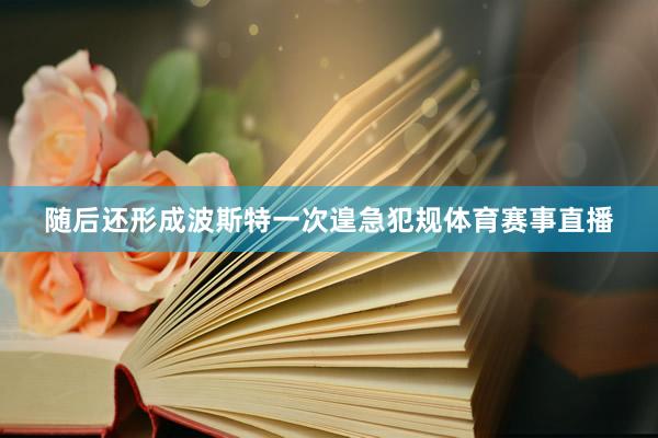 随后还形成波斯特一次遑急犯规体育赛事直播