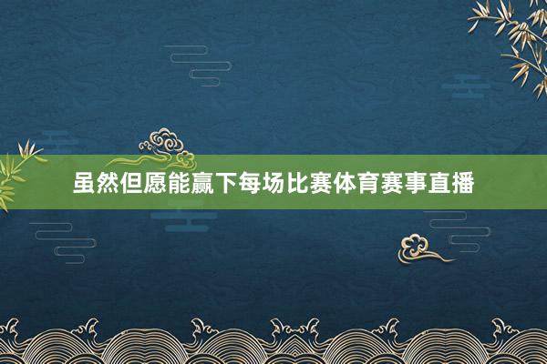 虽然但愿能赢下每场比赛体育赛事直播