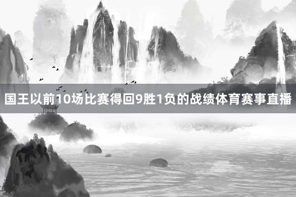 国王以前10场比赛得回9胜1负的战绩体育赛事直播