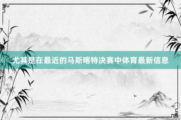 尤其是在最近的马斯喀特决赛中体育最新信息
