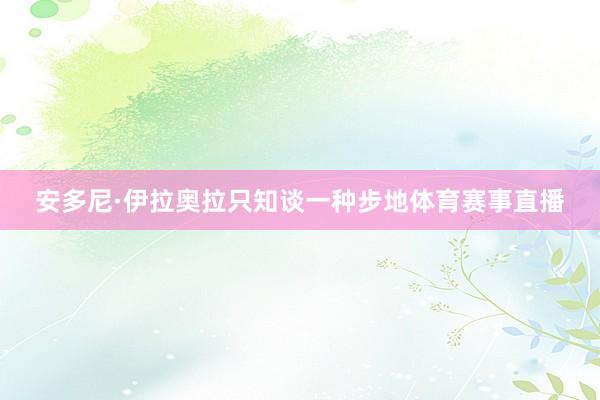 安多尼·伊拉奥拉只知谈一种步地体育赛事直播