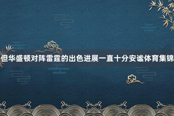 但华盛顿对阵雷霆的出色进展一直十分安谧体育集锦