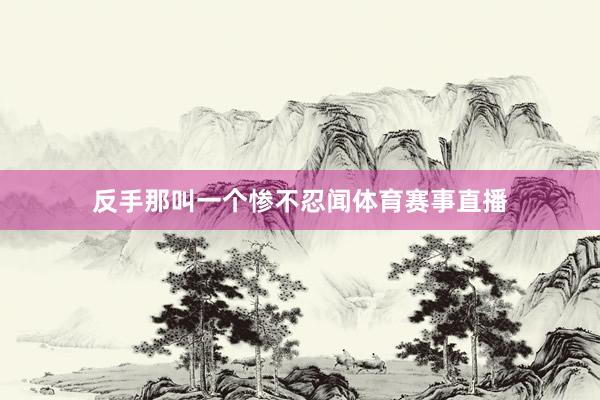 反手那叫一个惨不忍闻体育赛事直播