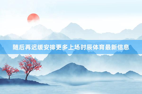 随后再迟缓安排更多上场时辰体育最新信息