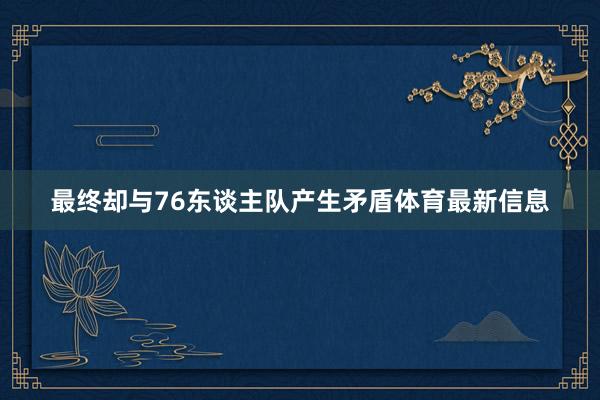 最终却与76东谈主队产生矛盾体育最新信息
