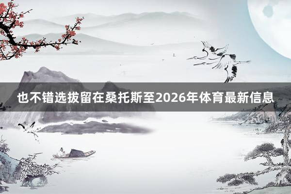 也不错选拔留在桑托斯至2026年体育最新信息