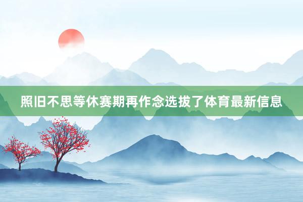 照旧不思等休赛期再作念选拔了体育最新信息