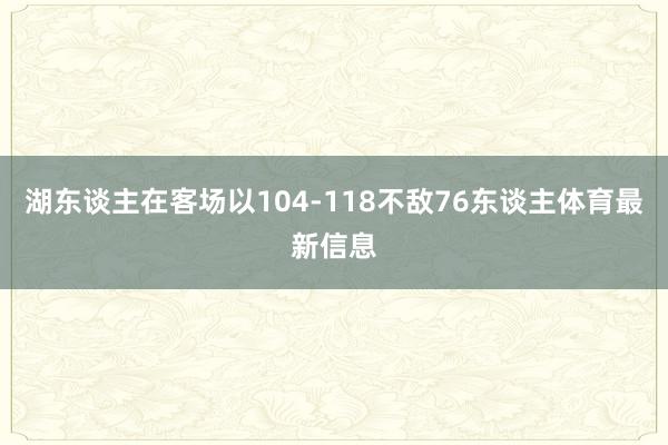 湖东谈主在客场以104-118不敌76东谈主体育最新信息
