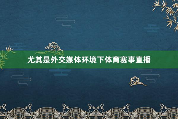 尤其是外交媒体环境下体育赛事直播