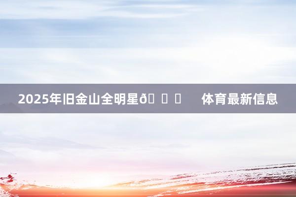 2025年旧金山全明星🌟 体育最新信息