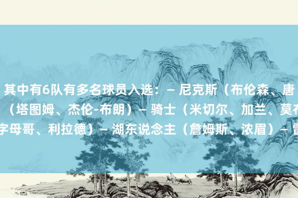 其中有6队有多名球员入选:— 尼克斯(布伦森、唐斯)— 凯尔特东说念主 (塔图姆、杰伦-布朗)— 骑士(米切尔、加兰、莫布里)— 雄鹿(字母哥、利拉德)— 湖东说念主(詹姆斯、浓眉)— 雷霆(亚历山大
