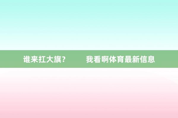 谁来扛大旗？        我看啊体育最新信息