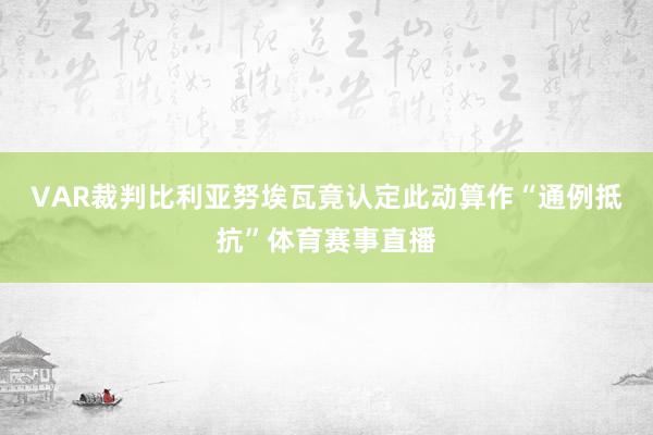 VAR裁判比利亚努埃瓦竟认定此动算作“通例抵抗”体育赛事直播